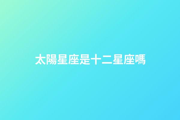 太陽星座是十二星座嗎-第1張-星座運勢-玄機派