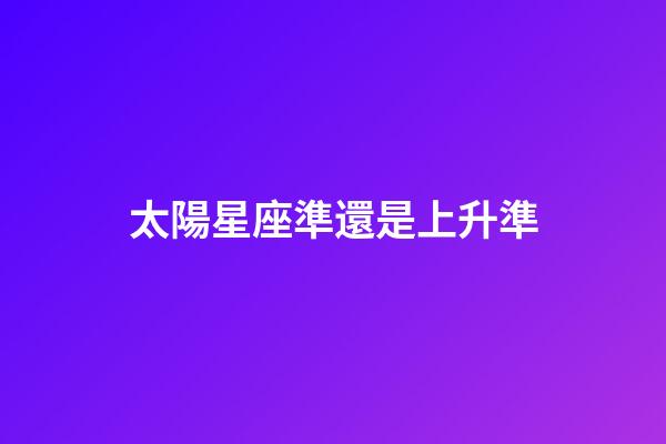 太陽星座準還是上升準-第1張-星座運勢-玄機派