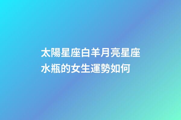 太陽星座白羊月亮星座水瓶的女生運勢如何-第1張-星座運勢-玄機派