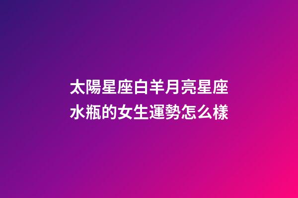 太陽星座白羊月亮星座水瓶的女生運勢怎么樣-第1張-星座運勢-玄機派