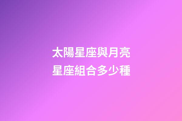 太陽星座與月亮星座組合多少種-第1張-星座運勢-玄機派