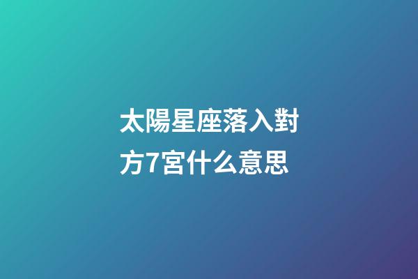 太陽星座落入對方7宮什么意思-第1張-星座運勢-玄機派