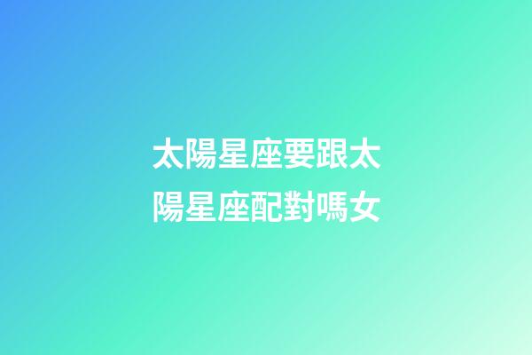 太陽星座要跟太陽星座配對嗎女-第1張-星座運勢-玄機派