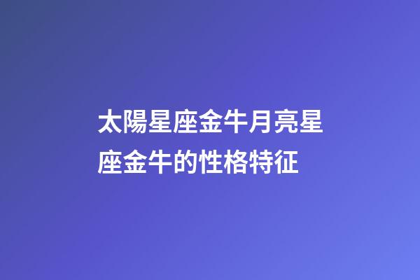 太陽星座金牛月亮星座金牛的性格特征-第1張-星座運勢-玄機派