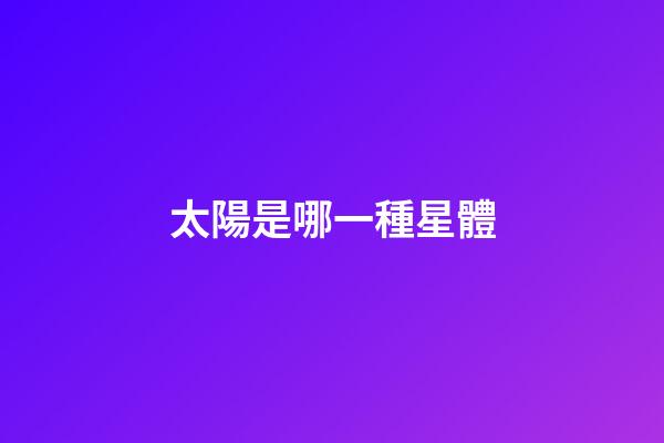 太陽是哪一種星體-第1張-星座運(yùn)勢-玄機(jī)派