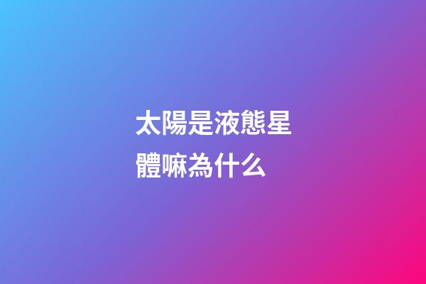 太陽是液態星體嘛為什么-第1張-星座運勢-玄機派