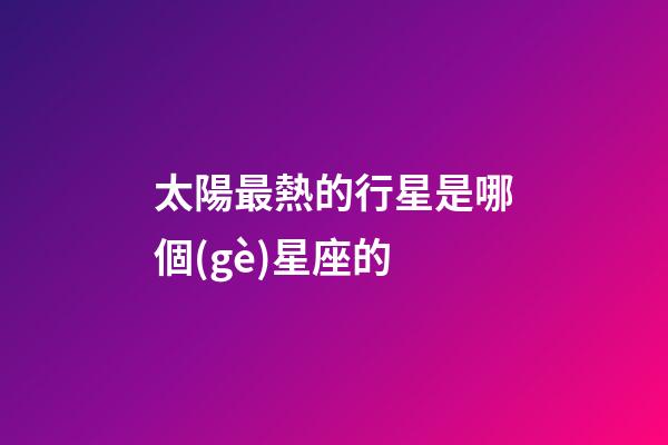 太陽最熱的行星是哪個(gè)星座的-第1張-星座運(yùn)勢(shì)-玄機(jī)派
