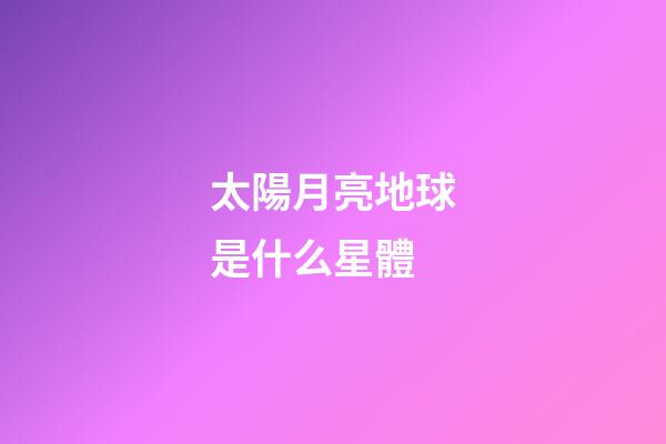 太陽月亮地球是什么星體-第1張-星座運勢-玄機派