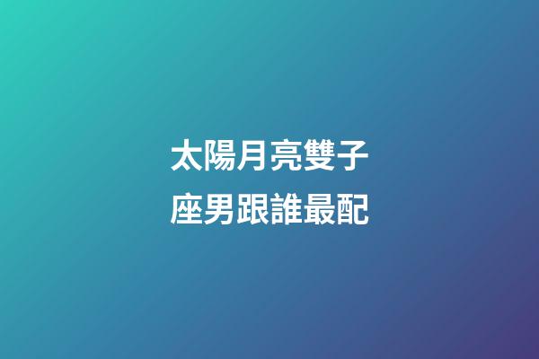 太陽月亮雙子座男跟誰最配-第1張-星座運(yùn)勢-玄機(jī)派