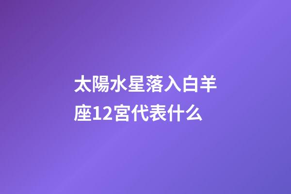 太陽水星落入白羊座12宮代表什么-第1張-星座運勢-玄機派
