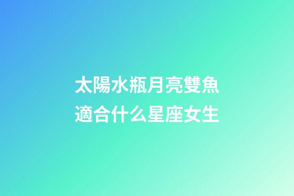 太陽水瓶月亮雙魚適合什么星座女生-第1張-星座運(yùn)勢-玄機(jī)派