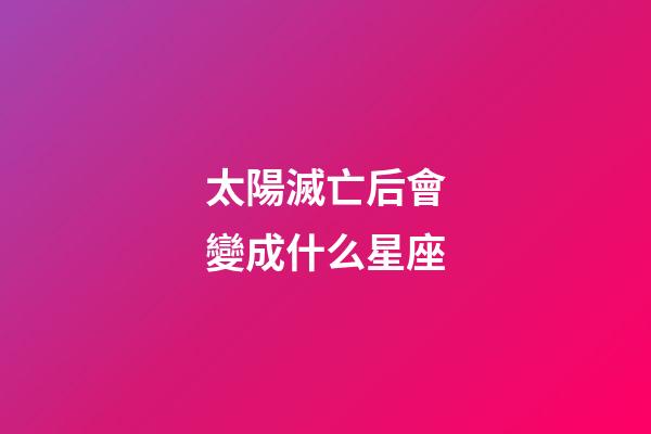 太陽滅亡后會變成什么星座-第1張-星座運勢-玄機派