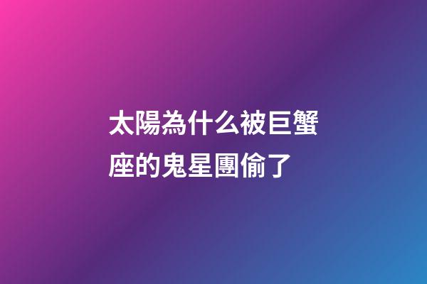 太陽為什么被巨蟹座的鬼星團偷了-第1張-星座運勢-玄機派