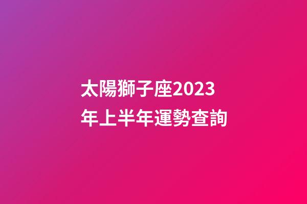 太陽獅子座2023年上半年運勢查詢-第1張-星座運勢-玄機派