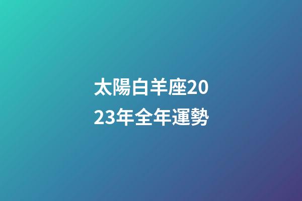 太陽白羊座2023年全年運勢-第1張-星座運勢-玄機派
