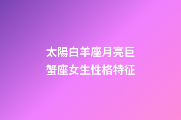 太陽白羊座月亮巨蟹座女生性格特征-第1張-星座運勢-玄機派