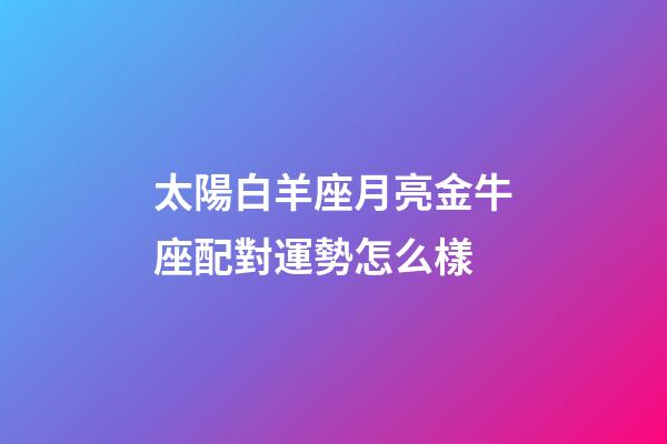 太陽白羊座月亮金牛座配對運勢怎么樣-第1張-星座運勢-玄機派