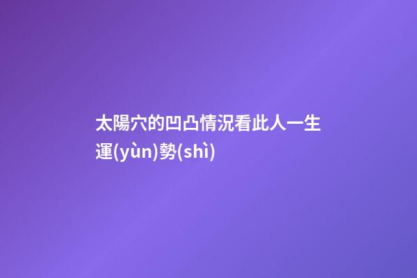 太陽穴的凹凸情況看此人一生運(yùn)勢(shì)