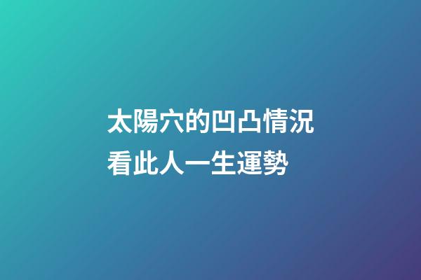 太陽穴的凹凸情況看此人一生運勢