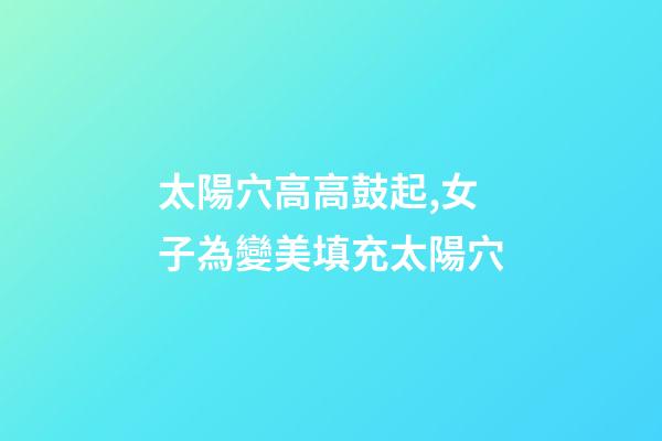 太陽穴高高鼓起,女子為變美填充太陽穴-第1張-觀點-玄機派