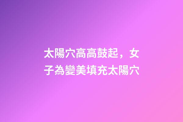 太陽穴高高鼓起，女子為變美填充太陽穴-第1張-觀點-玄機派
