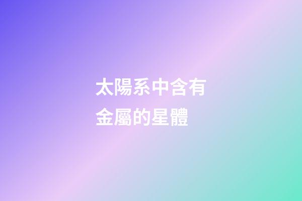 太陽系中含有金屬的星體-第1張-星座運勢-玄機派