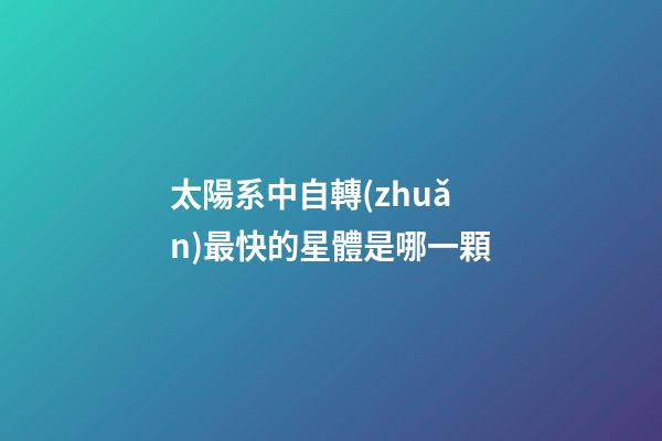 太陽系中自轉(zhuǎn)最快的星體是哪一顆-第1張-星座運(yùn)勢-玄機(jī)派