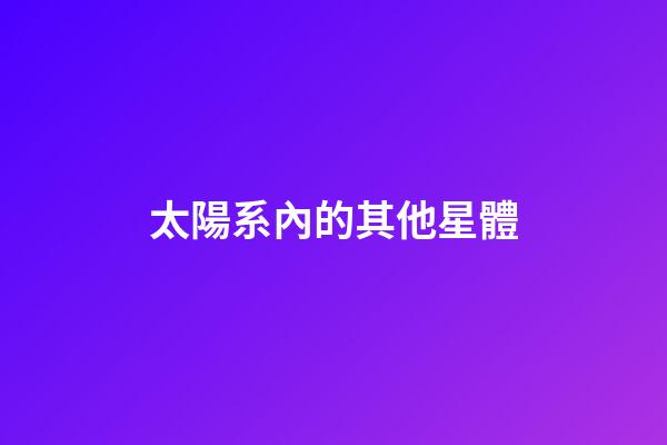 太陽系內的其他星體-第1張-星座運勢-玄機派