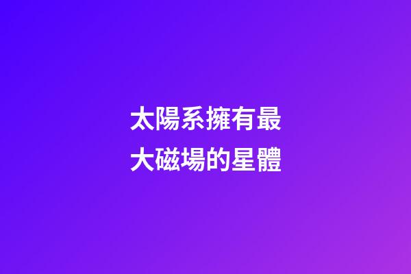 太陽系擁有最大磁場的星體