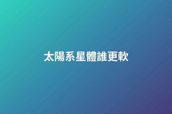 太陽系星體誰更軟-第1張-星座運勢-玄機派