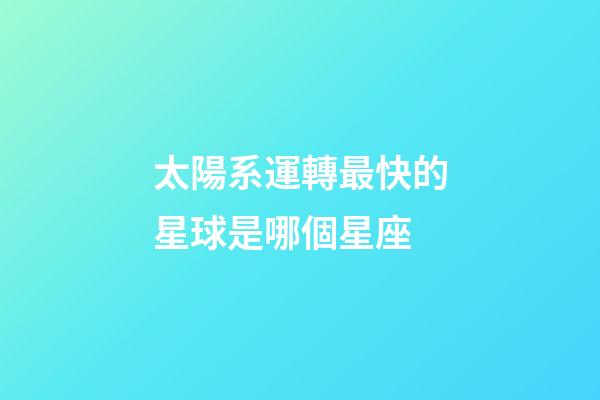 太陽系運轉最快的星球是哪個星座-第1張-星座運勢-玄機派