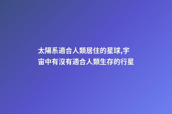 太陽系適合人類居住的星球,宇宙中有沒有適合人類生存的行星-第1張-觀點(diǎn)-玄機(jī)派