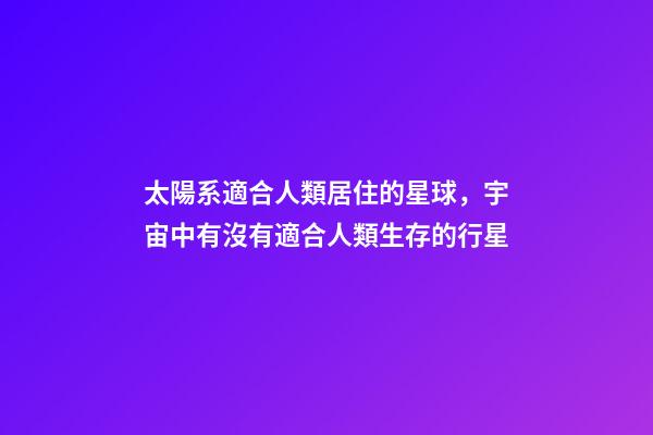 太陽系適合人類居住的星球，宇宙中有沒有適合人類生存的行星-第1張-觀點(diǎn)-玄機(jī)派