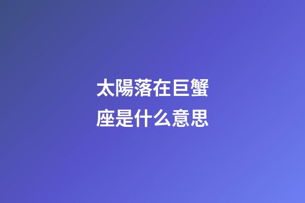太陽落在巨蟹座是什么意思-第1張-星座運勢-玄機派