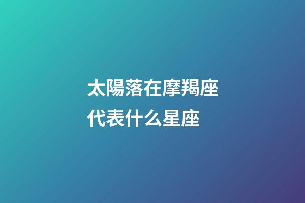 太陽落在摩羯座代表什么星座-第1張-星座運勢-玄機派
