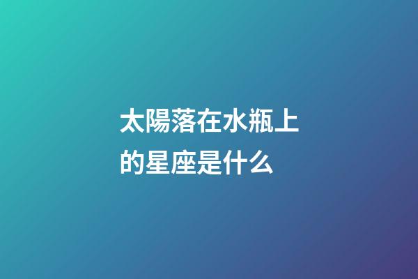 太陽落在水瓶上的星座是什么-第1張-星座運勢-玄機派
