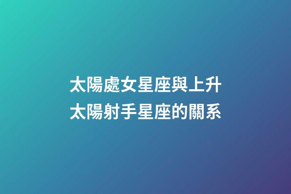 太陽處女星座與上升太陽射手星座的關系-第1張-星座運勢-玄機派