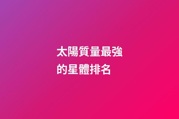 太陽質量最強的星體排名-第1張-星座運勢-玄機派