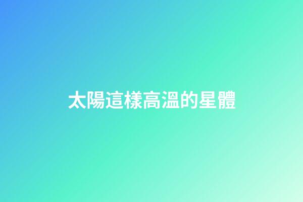 太陽這樣高溫的星體-第1張-星座運(yùn)勢-玄機(jī)派