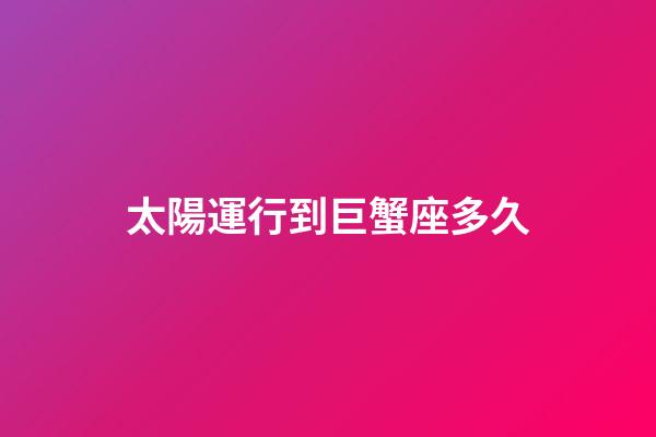 太陽運行到巨蟹座多久-第1張-星座運勢-玄機派