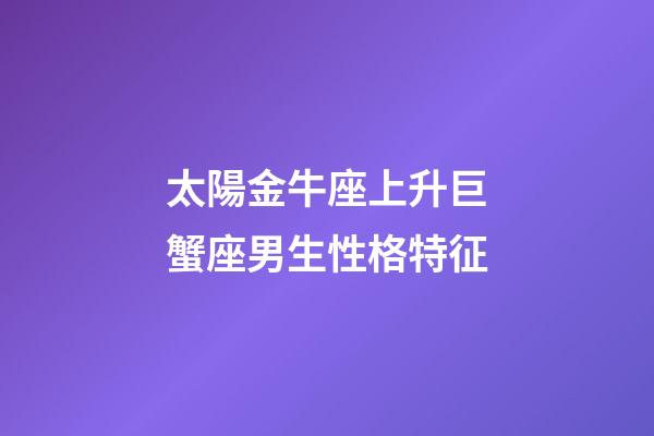 太陽金牛座上升巨蟹座男生性格特征-第1張-星座運(yùn)勢-玄機(jī)派
