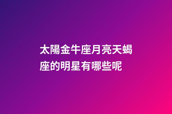 太陽金牛座月亮天蝎座的明星有哪些呢-第1張-星座運(yùn)勢-玄機(jī)派