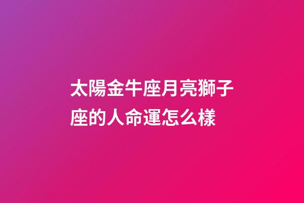 太陽金牛座月亮獅子座的人命運怎么樣-第1張-星座運勢-玄機派