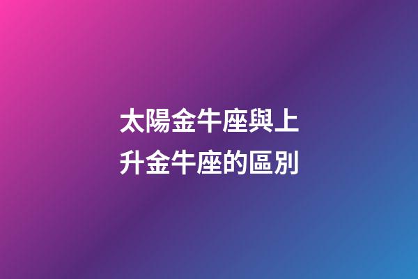 太陽金牛座與上升金牛座的區別-第1張-星座運勢-玄機派