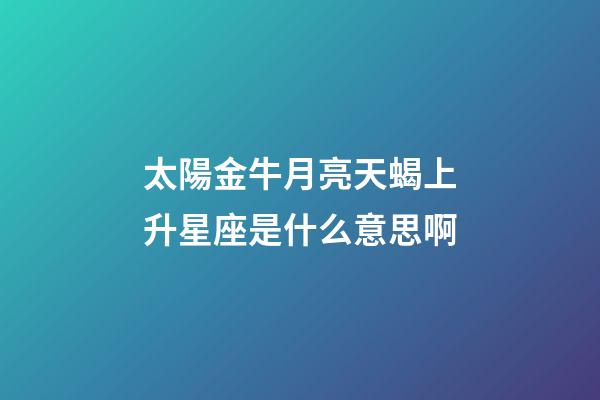 太陽金牛月亮天蝎上升星座是什么意思啊-第1張-星座運(yùn)勢-玄機(jī)派