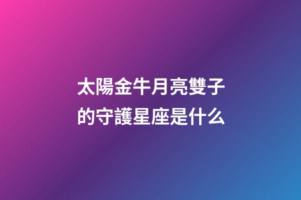 太陽金牛月亮雙子的守護星座是什么-第1張-星座運勢-玄機派