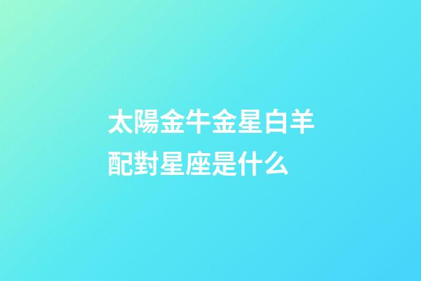 太陽金牛金星白羊配對星座是什么-第1張-星座運勢-玄機派