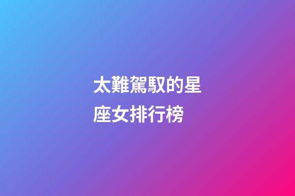 太難駕馭的星座女排行榜-第1張-星座運(yùn)勢(shì)-玄機(jī)派