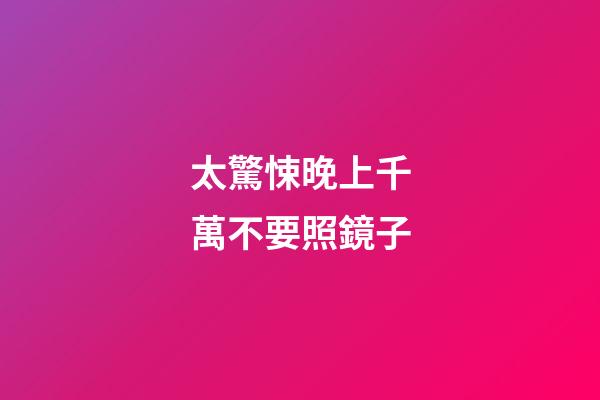太驚悚晚上千萬不要照鏡子