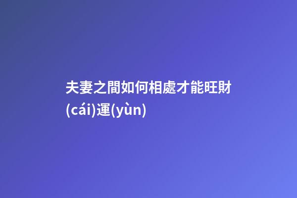 夫妻之間如何相處才能旺財(cái)運(yùn)